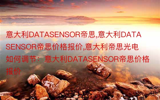 意大利DATASENSOR帝思，意大利DATASENSOR帝思价格报价，意大利帝思光电如何调节：意大利DATASENSOR帝思价格报价